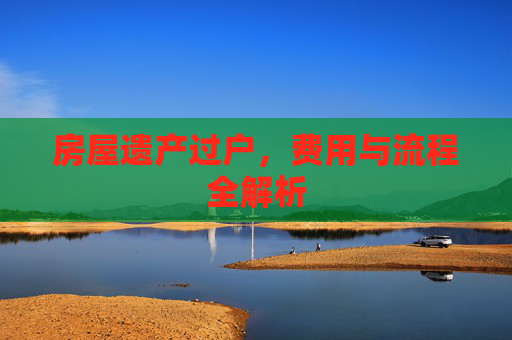 房屋遗产过户，费用与流程全解析