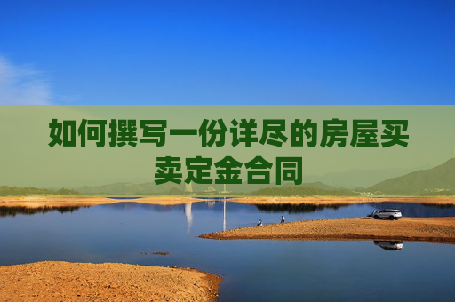 如何撰写一份详尽的房屋买卖定金合同