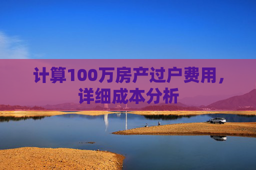 计算100万房产过户费用，详细成本分析