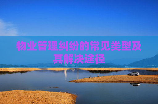 物业管理纠纷的常见类型及其解决途径