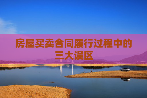房屋买卖合同履行过程中的三大误区