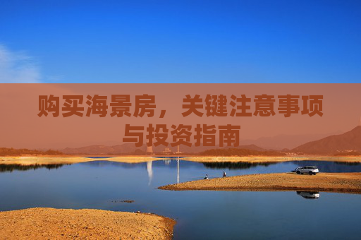 购买海景房，关键注意事项与投资指南