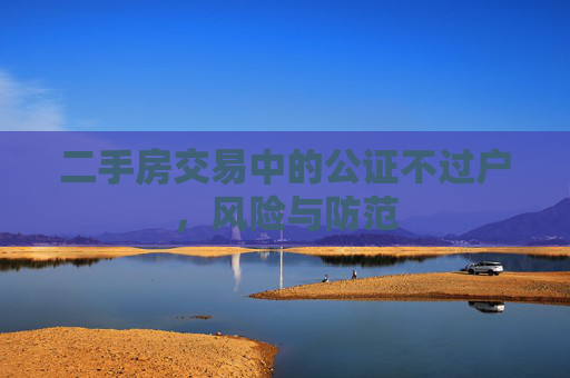 二手房交易中的公证不过户，风险与防范
