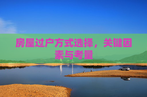 房屋过户方式选择，关键因素与考量
