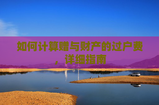 如何计算赠与财产的过户费，详细指南