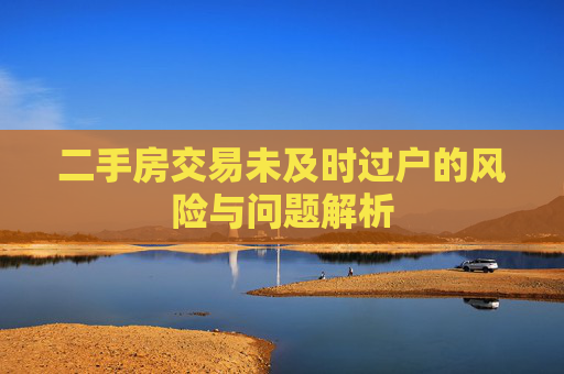 二手房交易未及时过户的风险与问题解析
