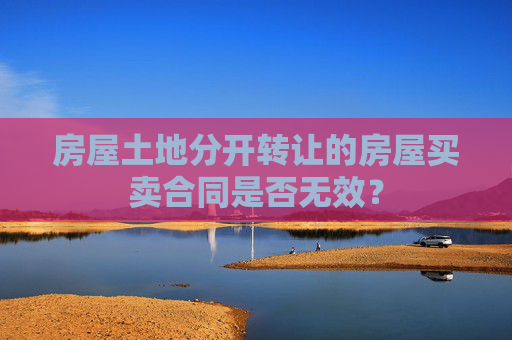 房屋土地分开转让的房屋买卖合同是否无效？