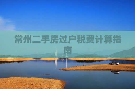 常州二手房过户税费计算指南
