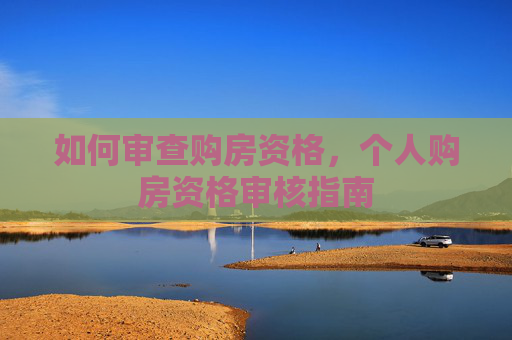 如何审查购房资格，个人购房资格审核指南