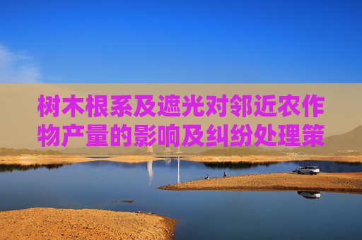 树木根系及遮光对邻近农作物产量的影响及纠纷处理策略