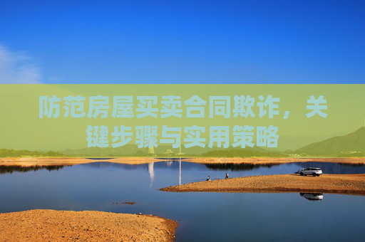 防范房屋买卖合同欺诈，关键步骤与实用策略