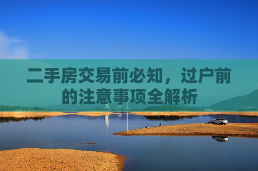 二手房交易前必知，过户前的注意事项全解析