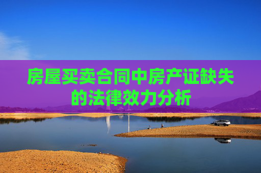 房屋买卖合同中房产证缺失的法律效力分析
