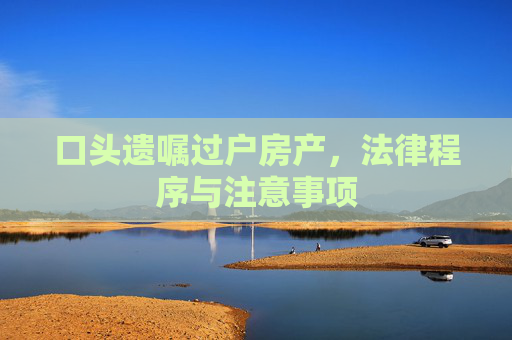 口头遗嘱过户房产，法律程序与注意事项
