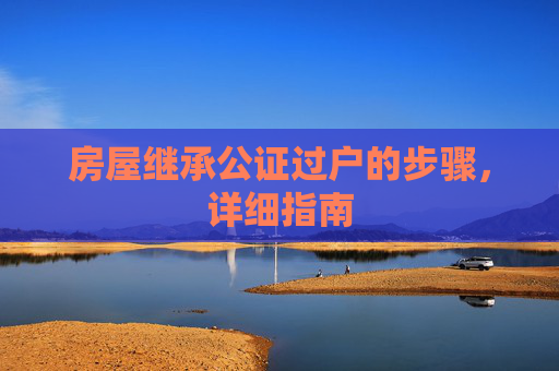 房屋继承公证过户的步骤，详细指南