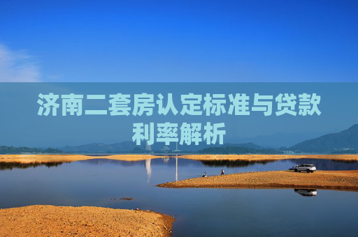 济南二套房认定标准与贷款利率解析