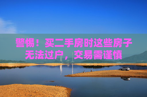 警惕！买二手房时这些房子无法过户，交易需谨慎