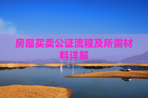 房屋买卖公证流程及所需材料详解