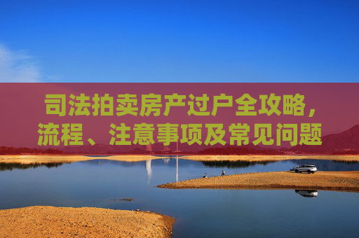 司法拍卖房产过户全攻略，流程、注意事项及常见问题解答