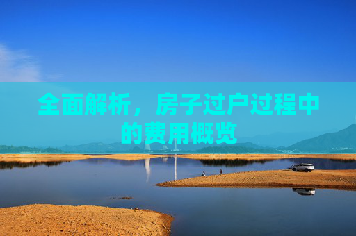 全面解析，房子过户过程中的费用概览