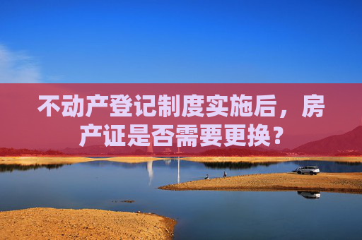 不动产登记制度实施后，房产证是否需要更换？