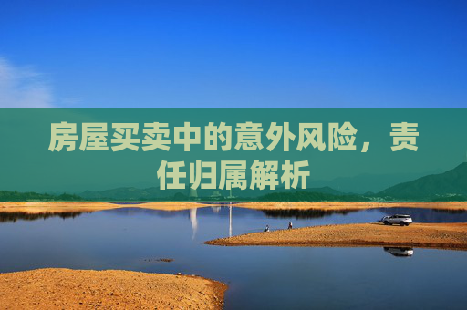 房屋买卖中的意外风险，责任归属解析