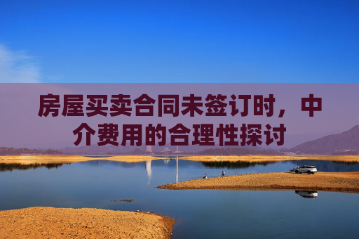 房屋买卖合同未签订时，中介费用的合理性探讨