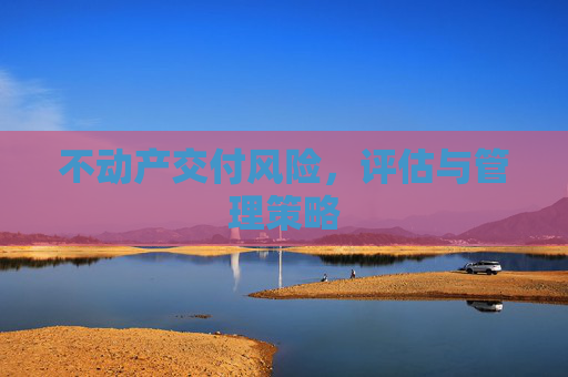 不动产交付风险，评估与管理策略