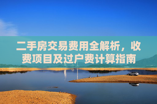 二手房交易费用全解析，收费项目及过户费计算指南