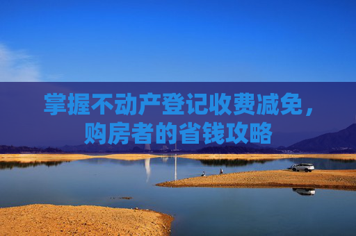 掌握不动产登记收费减免，购房者的省钱攻略