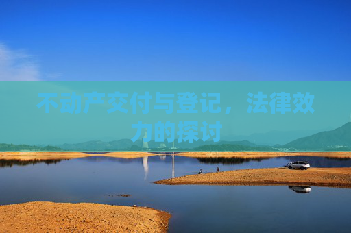 不动产交付与登记，法律效力的探讨