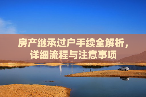 房产继承过户手续全解析，详细流程与注意事项