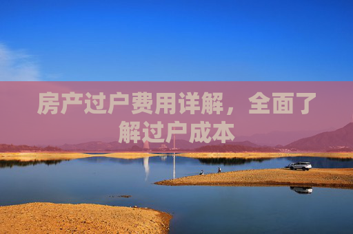 房产过户费用详解，全面了解过户成本
