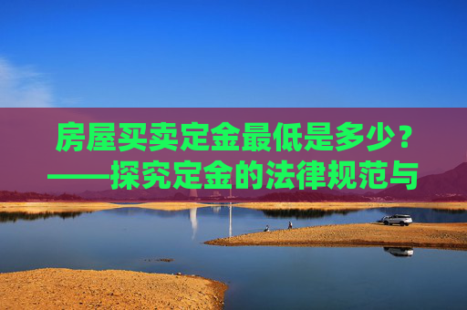 房屋买卖定金最低是多少？——探究定金的法律规范与实际应用