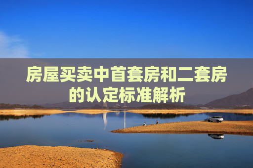 房屋买卖中首套房和二套房的认定标准解析