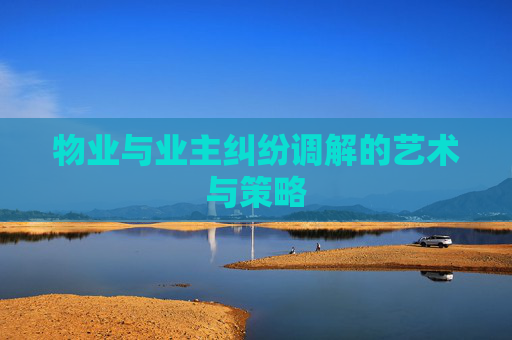 物业与业主纠纷调解的艺术与策略