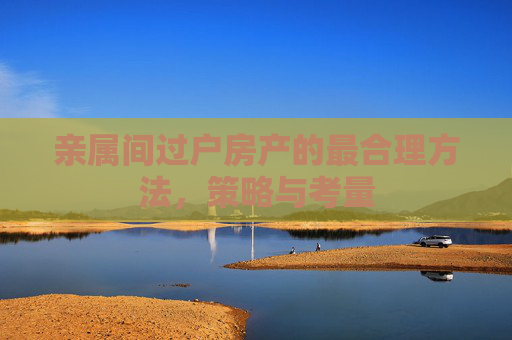 亲属间过户房产的最合理方法，策略与考量