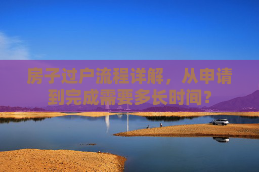 房子过户流程详解，从申请到完成需要多长时间？