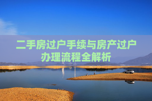 二手房过户手续与房产过户办理流程全解析