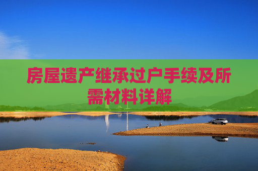 房屋遗产继承过户手续及所需材料详解