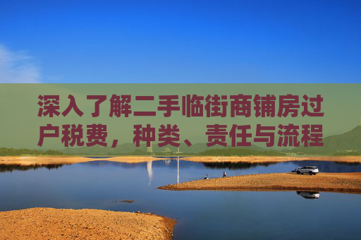 深入了解二手临街商铺房过户税费，种类、责任与流程