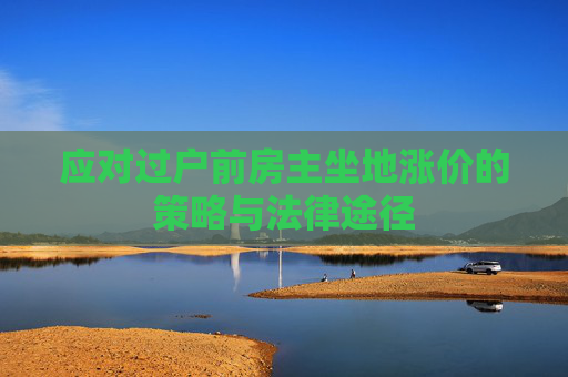 应对过户前房主坐地涨价的策略与法律途径