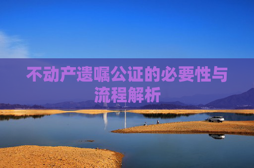 不动产遗嘱公证的必要性与流程解析