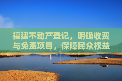 福建不动产登记，明确收费与免费项目，保障民众权益