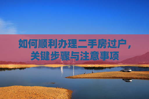 如何顺利办理二手房过户，关键步骤与注意事项