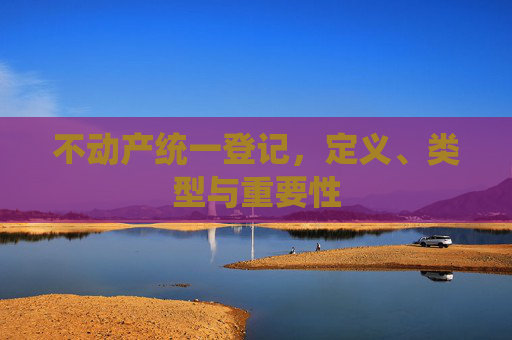 不动产统一登记，定义、类型与重要性