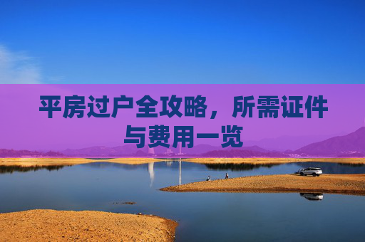 平房过户全攻略，所需证件与费用一览