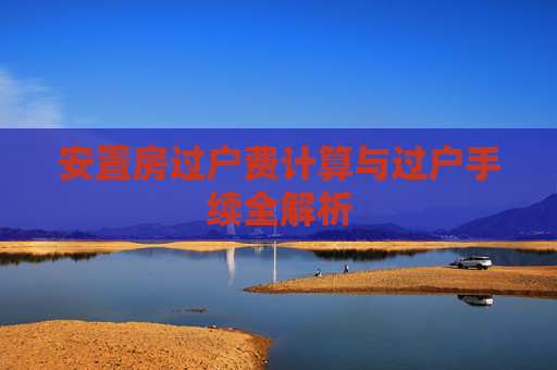 安置房过户费计算与过户手续全解析