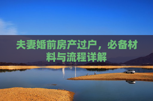 夫妻婚前房产过户，必备材料与流程详解