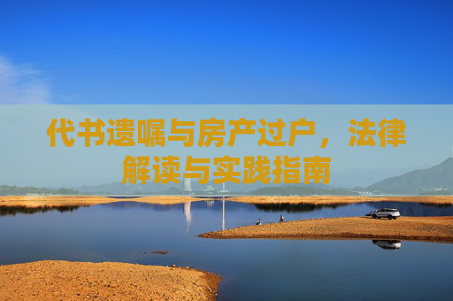 代书遗嘱与房产过户，法律解读与实践指南